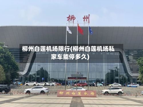 柳州白莲机场限行(柳州白莲机场私家车能停多久)